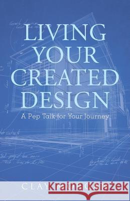 Living Your Created Design: A Pep Talk for Your Journey Clay Morgan 9781512764147
