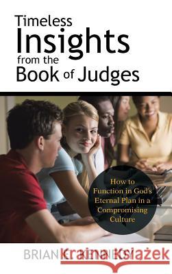Timeless Insights from the Book of Judges: How to Function in God's Eternal Plan in a Compromising Culture Brian E. Kennedy 9781512770858