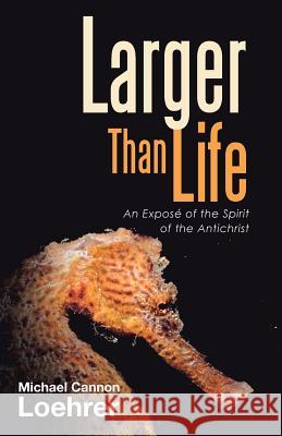 Larger Than Life: An Exposé of the Spirit of the Antichrist Loehrer, Michael Cannon 9781512773453