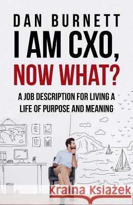 I Am CXO, Now What?: A Job Description for Living a Life of Purpose and Meaning Burnett, Dan 9781512779424