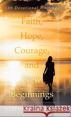 Faith, Hope, Courage, and New Beginnings: 100 Devotional Writings Stephanie Murphy (The Culinary Institute of America) 9781512798449
