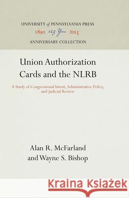 Union Authorization Cards and the Nlrb: A Study of Congressional Intent, Administrative Policy, and Judicial Review Alan R. McFarland Wayne S. Bishop 9781512813173