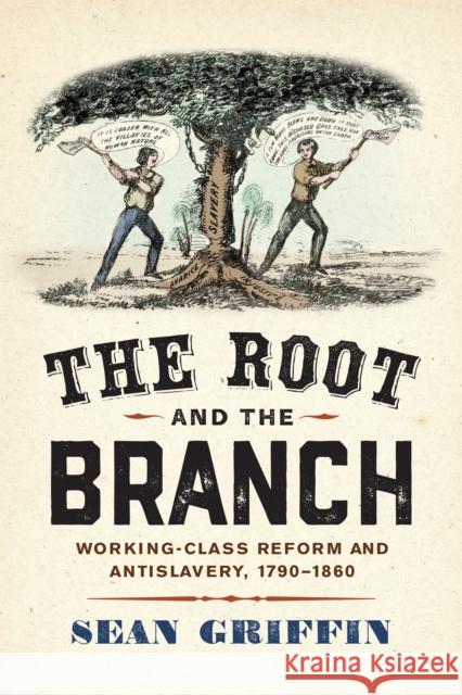The Root and the Branch: Working-Class Reform and Antislavery, 1790-1860 Sean Griffin 9781512825923