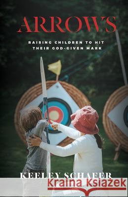 Arrows: Raising Children to Hit Their God-Given Mark Keeley Schafer   9781513649528 Keeley Schafer