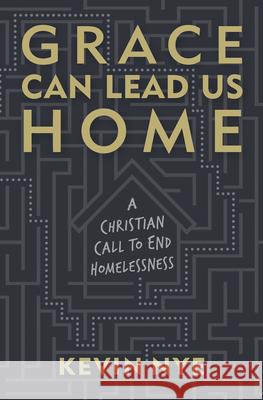 Grace Can Lead Us Home: A Christian Call to End Homelessness Kevin Nye 9781513810515