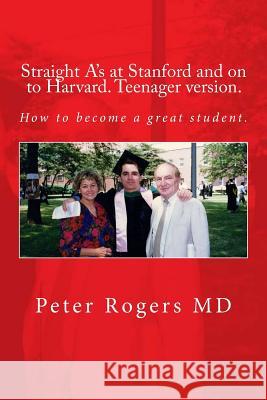 Straight A's at Stanford and on to Harvard. Student-Teenager version, Abridged.: How to become a great student. Rogers MD, Peter 9781514104248