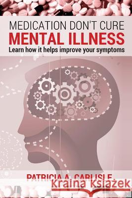 Medication don't cure mental illness: Learn How it helps improve your ssymptoms Carlisle, Patricia a. 9781514105764