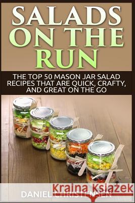 Salads on the Run: The Top 50 Mason Jar Salad Recipes That Are Quick, Crafty, and Great on the Go Daniel Christensen 9781514108826 Createspace