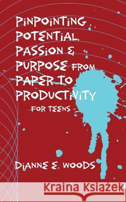 Pinpointing Your Potential, Passion, and Purpose from Paper to Productivity for Teens Dianne E. Woods 9781514118672