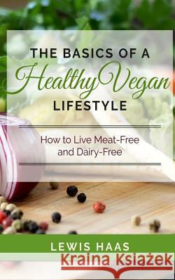 The Basics of a Healthy Vegan Lifestyle: How to Live Meat-Free and Dairy-Free Lewis Haas 9781514131596 Createspace Independent Publishing Platform