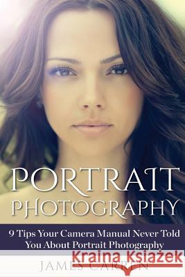 Portrait Photography: 9 Tips Your Camera Manual Never Told You About Portrait Photography Carren, James 9781514176238 Createspace Independent Publishing Platform