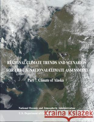 Regional Climate Trends and Scenarios for the U.S. National Climate Assessment: Part 7. Climate of Alaska U. S. Department of Commerce National Oceanic and Atm Administration 9781514196830