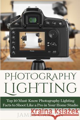 Photography Lighting: Top 10 Must-Know Photography Lighting Facts to Shoot Like a Pro in Your Home Studio James Carren 9781514210130 Createspace Independent Publishing Platform