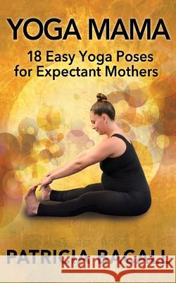 Yoga Mama: 18 Easy Yoga Poses for Expectant Mothers Patricia Bacall 9781514266984 Createspace