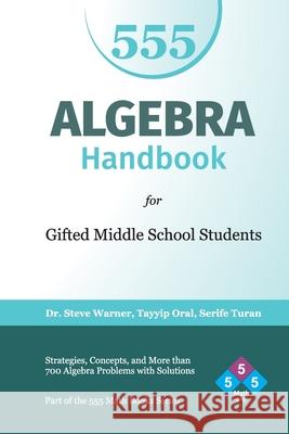 Algebra Handbook for Gifted Middle School Students: Strategies, Concepts, and More Than 700 Problems with Solutions Serife Turan Tayyip Oral Steve Warner 9781514329658