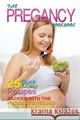 The Pregnancy Cookbook: 25 Quick & Easy Recipes packed with the Nutrients needed During Pregnancy Kelley, Thomas 9781514339268 Createspace