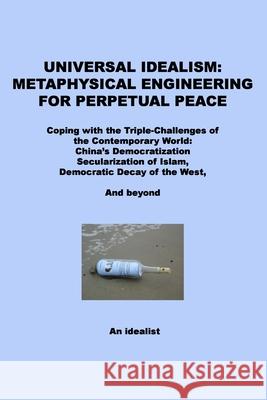 Universal Idealism: Metaphysical Engineering for Perpetual Peace: Coping with the Triple-Challenges of the Contemporary World--China's Dem An Idealist 9781514358863 Createspace