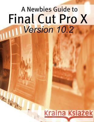 A Newbies Guide to Final Cut Pro X (Version 10.2): A Beginnings Guide to Video Editing Like a Pro Minute Help Guides 9781514380529