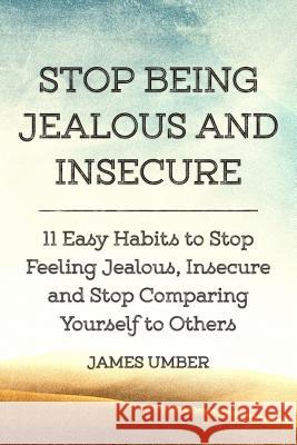 Stop Being Jealous and Insecure: 11 Easy Habits to Stop Felling Jealous, Insecure and Stop Comparing Yourself to Others James Umber 9781514384978 Createspace