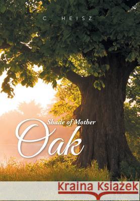Shade of Mother Oak C. Heisz 9781514408032 Xlibris Corporation