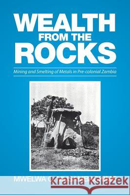 Wealth from the Rocks: Mining and Smelting of Metals in Pre-colonial Zambia M C Musambachime 9781514449158 Xlibris