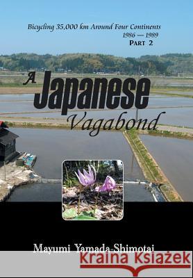 A Japanese Vagabond: Bicycling 35,000 km Around Four Continents 1986 - 1989 PART 2 Yamada-Shimotai, Mayumi 9781514449325 Xlibris
