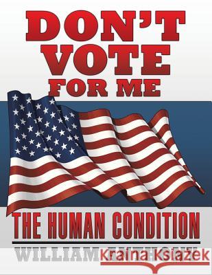 Don't Vote for Me: The Human Condition William Anthony 9781514458341 Xlibris