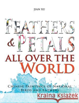 Feathers and Petals All Over the World: Chinese Paintings of National Birds and Flowers Jian Xu 9781514484821