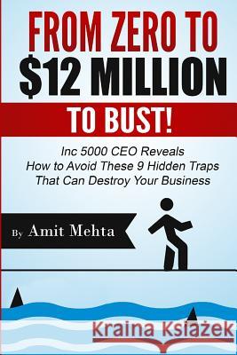 From Zero to $12 Million to Bust!: Inc 5000 CEO Reveals How to Avoid These 9 Hidden Traps that can Destroy Your Business Mehta, Amit 9781514625545 Createspace Independent Publishing Platform
