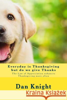 Everyday is Thanksgiving but do we give Thanks: The Law of Appreciation enhances Thanksgiving more often Knight Sr, Dan Edward 9781514655153 Createspace