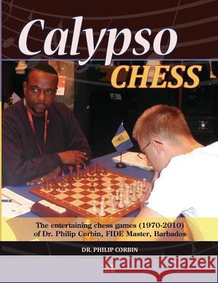 Calypso Chess: The Entertaining Chess Games (1970-2010) of Dr. Philip Corbin, FIDE Master, Barbados Short, Nigel 9781514689059