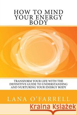 How to Mind your Energy Body: Transform your life with the definitive guide to understanding and nurturing your energy body O'Farrell, Lana 9781514702369 Createspace
