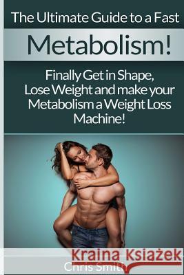 Metabolism - Chris Smith: The Ultimate Guide To A Fast: Finally Get In Shape, Lose Weight And Make Your Metabolism A Weight Loss Machine! Smith, Chris 9781514710272