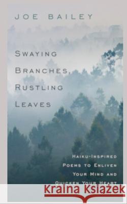Swaying Branches, Rustling Leaves: Haiku-Inspired Poems to Enliven Your Mind and Quicken Your Heart Joe Bailey 9781514715925 Createspace