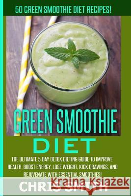 Green Smoothie Diet - Chris Smith: 50 Green Smoothie Diet Recipes! The Ultimate 5-Day Detox Dieting Guide To Improve Health, Boost Energy, Lose Weight Smith, Chris 9781514729038