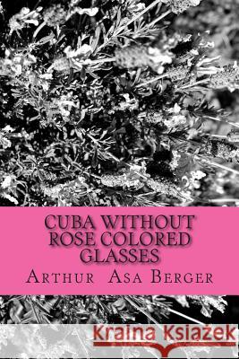 Cuba: Without Rose Colored Glasses Arthur Asa Berger 9781514746998 Createspace