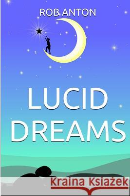Lucid Dreams: How To, Secrets, Tips And Techniques, Master, Visions, Meditation, Metaphysics, New Age, Guide, Meaning, Control, Step Anton, Rob 9781514764114