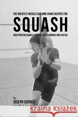 The Greatest Muscle Building Shake Recipes for Squash: High Protein Shakes to Make You Stronger and Faster Correa (Certified Sports Nutritionist) 9781514830260 Createspace