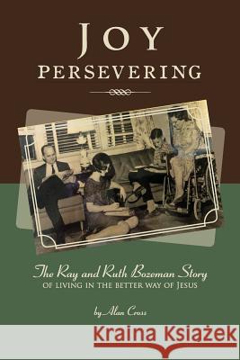 Joy Persevering: The Ray and Ruth Bozeman Story of Living in the Better Way of Jesus Alan Cross 9781514830406 Createspace