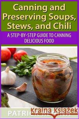 Canning and Preserving Soups, Stews, and Chili: A Step-by-Step Guide to Canning Delicious Food Regina, Patrick 9781514874257 Createspace