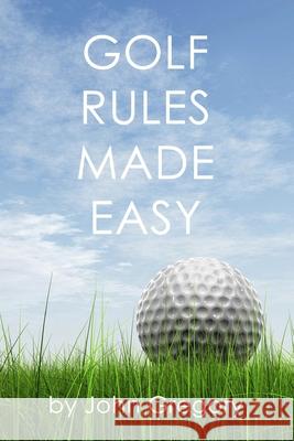 Golf Rules Made Easy: A Practical Guide to the Rules Most Frequently Encountered on the Golf Course John Gregory 9781514884171