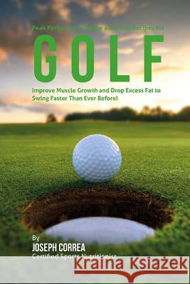 Peak Performance Shake and Juice Recipes for Golf: Improve Muscle Growth and Drop Excess Fat to Swing Faster Than Ever Before! Correa (Certified Sports Nutritionist) 9781515003113 Createspace