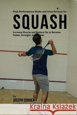 Peak Performance Shake and Juice Recipes for Squash: Increase Muscle and Reduce Fat to Become Faster, Stronger, and Leaner Correa (Certified Sports Nutritionist) 9781515032809 Createspace