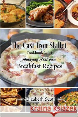 The Cast Iron Cookbook: Amazing Cast Iron Skillet Breakfast Recipes this summer Scott, Elizabeth 9781515095491