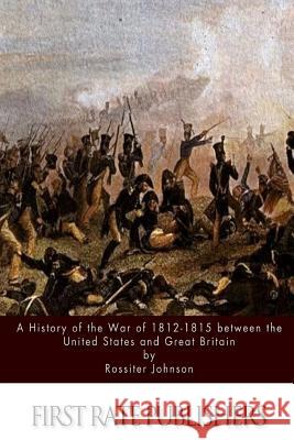 A History of the War of 1812-15 between the United States and Great Britain Johnson, Rossiter 9781515126249 Createspace