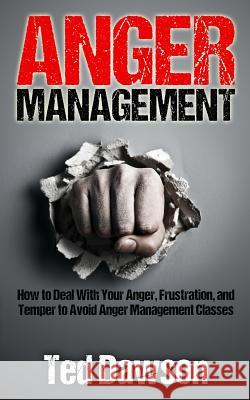 Anger Management: How to Deal With Your Anger, Frustration, and Temper to Avoid Anger Management Classes Dawson, Ted 9781515158318