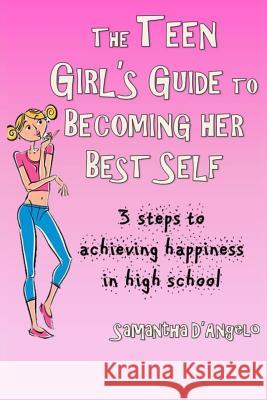The Teen Girl's Guide to Becoming Her Best Self: 3 steps to achieving happiness in high school D'Angelo, Samantha J. 9781515160144 Createspace