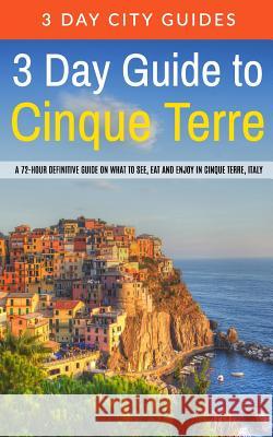 3 Day Guide to Cinque Terre: A 72-hour definitive guide on what to see, eat and enjoy in Cinque Terre, Italy 3. Day City Guides 9781515179542 Createspace