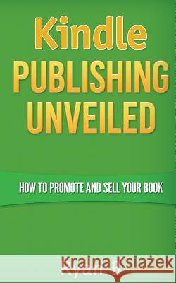 Kindle Publishing Unveiled - How To Promote And Sell Your Book B, Ryan 9781515184997 Createspace