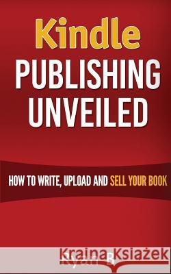 Kindle Publishing Unveiled - How To Write, Upload And Sell Your Book B, Ryan 9781515185123 Createspace